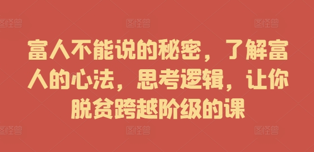 富人不能说的秘密，了解富人的心法，思考逻辑，让你脱贫跨越阶级的课-番茄副业网