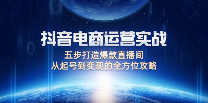 （12542期）抖音电商运营实战：五步打造爆款直播间，从起号到变现的全方位攻略-番茄副业网
