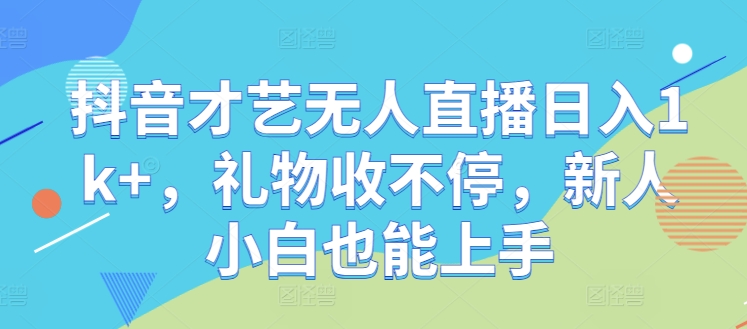 抖音才艺无人直播日入1k+，礼物收不停，新人小白也能上手【揭秘】-番茄副业网
