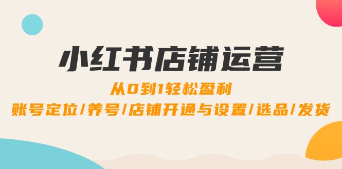 小红书店铺运营：0到1轻松盈利，账号定位/养号/店铺开通与设置/选品/发货-番茄副业网