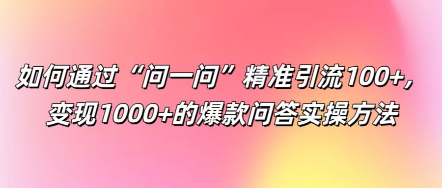 如何通过“问一问”精准引流100+， 变现1000+的爆款问答实操方法-番茄副业网