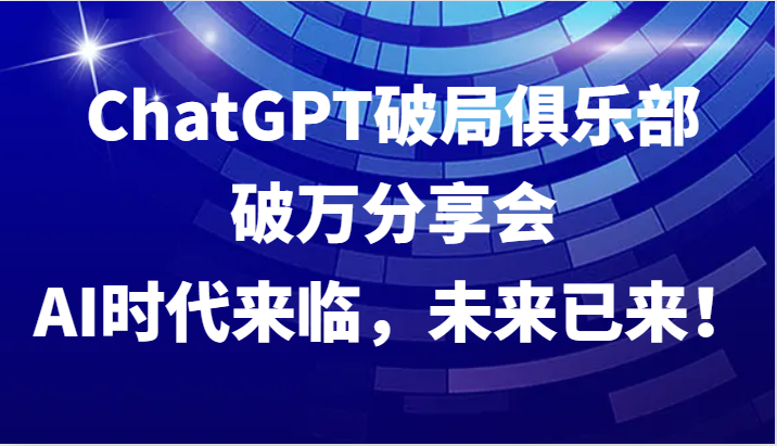 ChatGPT破局俱乐部破万分享会，AI时代来临，未来已来！-番茄副业网