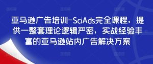 亚马逊广告培训-SciAds完全课程,提供一整套理论逻辑严密,实战经验丰富的亚马逊站内广告解决方案-番茄副业网
