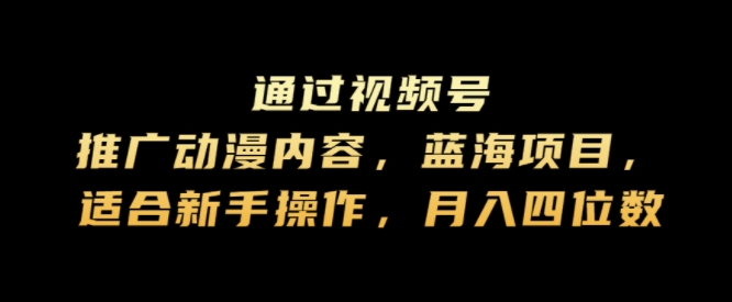通过视频号推广动漫内容，蓝海项目，适合新手操作，月入四位数-番茄副业网