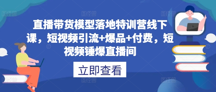 直播带货模型落地特训营线下课，​短视频引流+爆品+付费，短视频锤爆直播间-番茄副业网