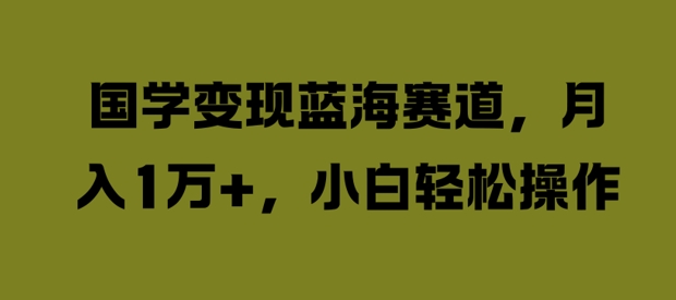 国学变现蓝海赛道，月入1W+，小白轻松操作【揭秘】-番茄副业网