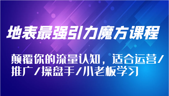 地表最强引力魔方课程，颠覆你的流量认知，适合运营/推广/操盘手/小老板学习-番茄副业网
