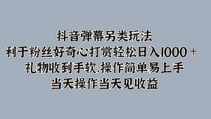 抖音弹幕另类玩法，利于粉丝好奇心打赏轻松日入1000＋ 礼物收到手软，操作简单-番茄副业网