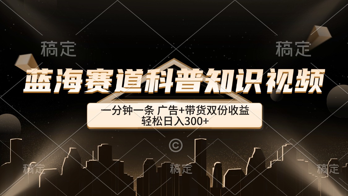 （12578期）蓝海赛道科普知识类视频，一分钟一条， 广告+带货双份收益，轻松日入300+-番茄副业网