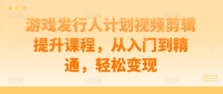 游戏发行人计划视频剪辑提升课程，从入门到精通，轻松变现-番茄副业网