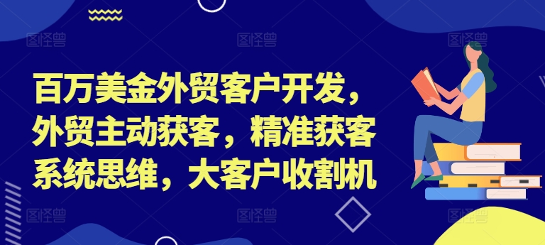 百万美金外贸客户开发，外贸主动获客，精准获客系统思维，大客户收割机-番茄副业网