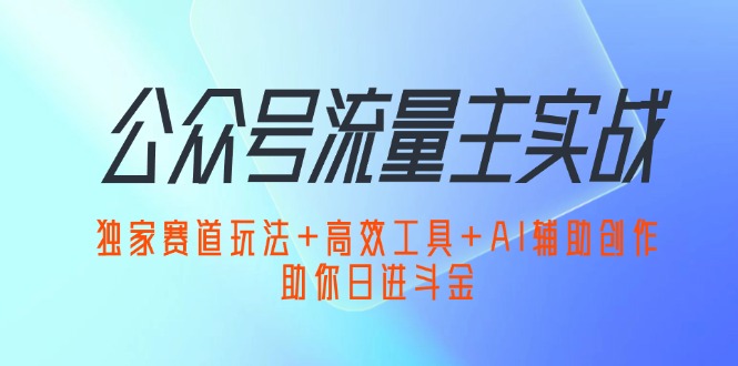 （12458期）公众号流量主实战：独家赛道玩法+高效工具+AI辅助创作，助你日进斗金-番茄副业网