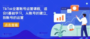 TikTok全套账号运营课程，适合0基础学习，从账号的建立，到账号的运营-番茄副业网