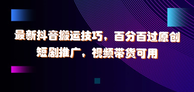 最新抖音搬运技巧，百分百过原创，短剧推广，视频带货可用【揭秘】-番茄副业网