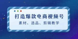 （12596期）打造爆款电商视频号：素材、选品、剪辑教程（附工具）-番茄副业网
