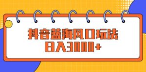 （12518期）抖音蓝海风口玩法，日入3000+-番茄副业网
