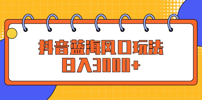 （12518期）抖音蓝海风口玩法，日入3000+-番茄副业网