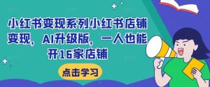 小红书变现系列小红书店铺变现，AI升级版，一人也能开16家店铺-番茄副业网