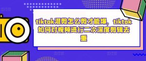 tiktok混剪怎么剪才能爆，tiktok如何对视频进行二次深度剪辑去重-番茄副业网