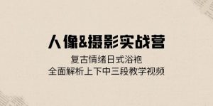 （13095期）人像图片&拍摄实战营：复古时尚心态日式睡袍，深度剖析左右中三段教程视频-番茄副业网