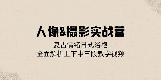 （13095期）人像图片&拍摄实战营：复古时尚心态日式睡袍，深度剖析左右中三段教程视频-番茄副业网
