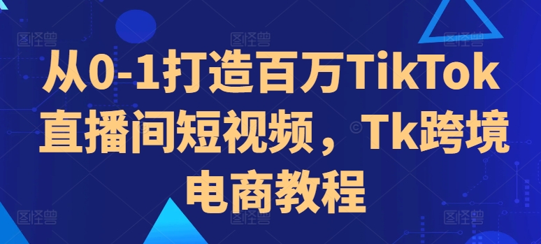 从0-1打造出上百万TikTok直播房间小视频，Tk跨境电子商务实例教程-番茄副业网