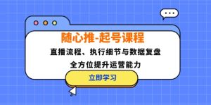 随心推起号课程：直播流程、执行细节与数据复盘，全方位提升运营能力-番茄副业网