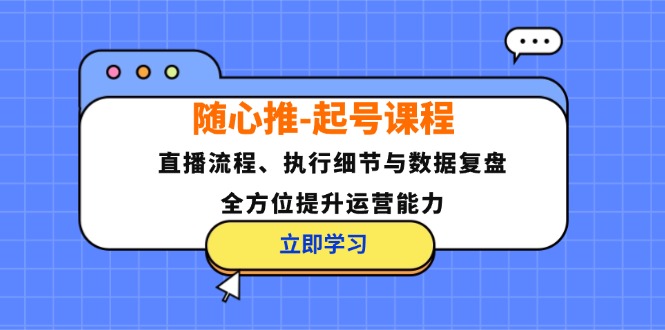 随心推起号课程：直播流程、执行细节与数据复盘，全方位提升运营能力-番茄副业网