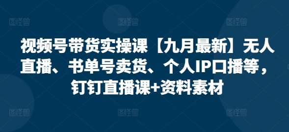 视频号带货实操课【10月全新】无人直播、书单号卖东西、本人IP口播文案等，钉钉直播课 材料素材内容-番茄副业网