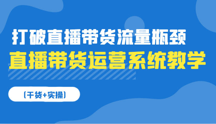 直播带货运营系统软件课堂教学，摆脱直播卖货总流量短板（干货知识 实际操作）-番茄副业网