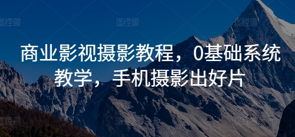 商业影视摄影教程，0基础系统教学，手机摄影出好片-番茄副业网