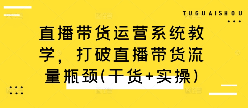 直播带货运营系统教学，打破直播带货流量瓶颈(干货+实操)-番茄副业网