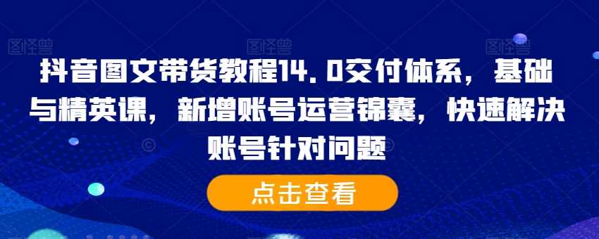 抖音图文带货实例教程14.0交货管理体系，基础和精锐课，新增加抖音号运营锦囊妙计，彻底解决账户对存在的问题-番茄副业网
