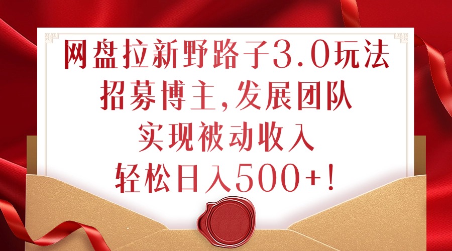 网盘拉新野路子3.0玩法，招募博主，发展团队，实现被动收入，轻松日入500+【揭秘】-番茄副业网
