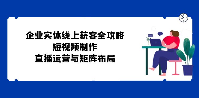 公司实体线线上获客攻略大全：小视频制作、抖音运营与引流矩阵合理布局-番茄副业网