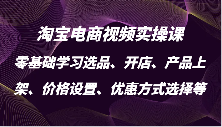 淘宝电商视频实操课，零基础学习选品、开店、产品上架、价格设置、优惠方式选择等-番茄副业网