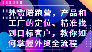 外贸陪跑营，产品和工厂的定位、精准找到目标客户，教你如何掌握外贸全流程-番茄副业网