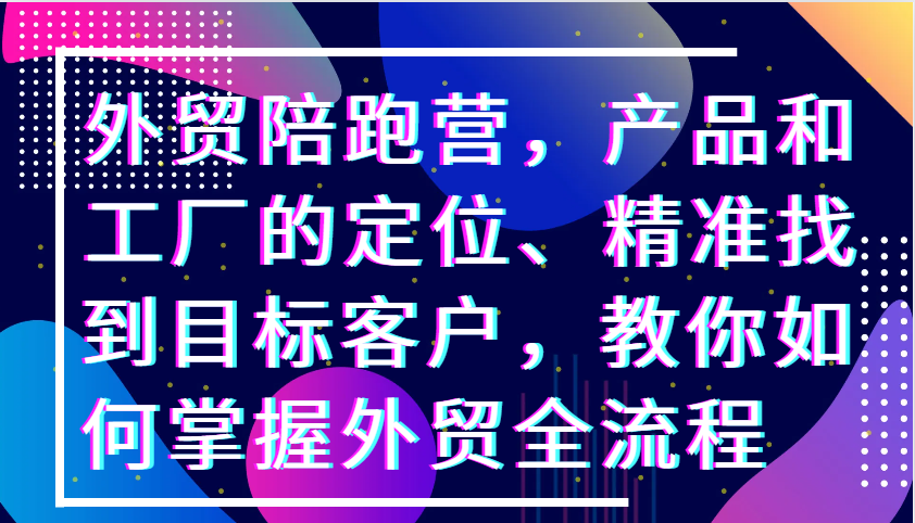 外贸陪跑营，产品和工厂的定位、精准找到目标客户，教你如何掌握外贸全流程-番茄副业网