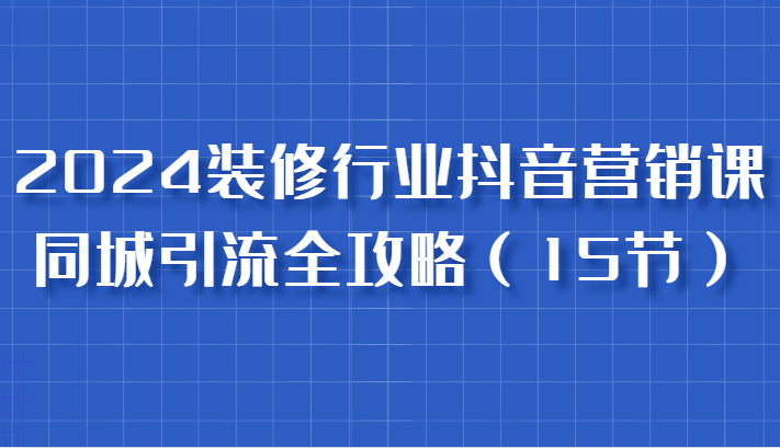 2024装饰行业抖音营销课，同城引流攻略大全，跟实战家学拓客，变成数据驱动营销大师-番茄副业网