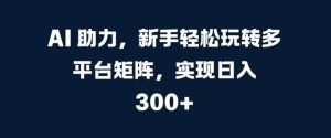 AI 助推，初学者快速上手全平台引流矩阵，完成日入 300-番茄副业网