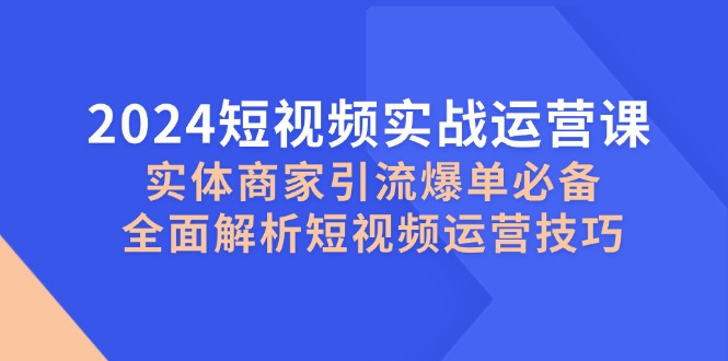 2024小视频实战演练运营课，实体商家引流方法打造爆款必不可少，深度剖析自媒体运营方法-番茄副业网