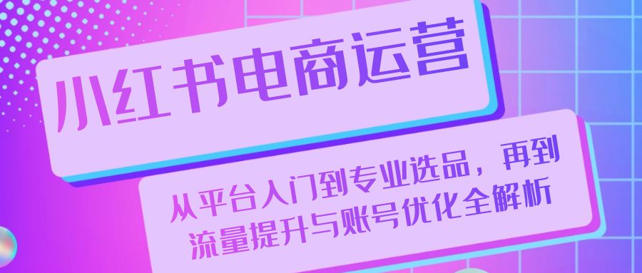 小红书电商运营：从平台入门到专业选品，再到流量提升与账号优化全解析-番茄副业网