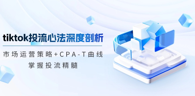 tiktok投流心法深度剖析：市场运营策略+CPA-T曲线，掌握投流精髓-番茄副业网