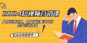 (12846期)2024短视频-营销课:从创意到变现,助力打造爆款内容,提升营销效果-番茄副业网