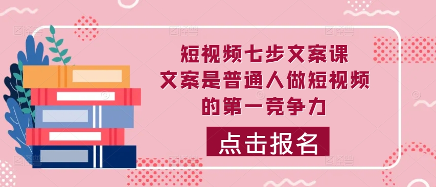 小视频七步创意文案课，文案内容平常人拍短视频的第一竞争力，怎样写下划不动文案-番茄副业网