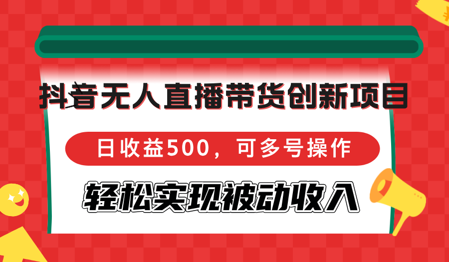（12853期）抖音无人直播带货创新项目，日收益500，可多号操作，轻松实现被动收入-番茄副业网