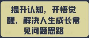 提升认知，开悟觉醒，解决人生成长常见问题思路-番茄副业网