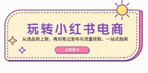（12916期）轻松玩小红书电商：从选款到发布，再从手记公布与流量获取，一站式手册-番茄副业网