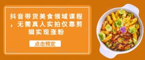 抖音直播带货特色美食行业课程内容，不用真人实拍只靠视频剪辑完成增粉-番茄副业网