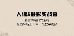 人像摄影实战营:复古情绪日式浴袍,全面解析上下中三段教学视频-番茄副业网